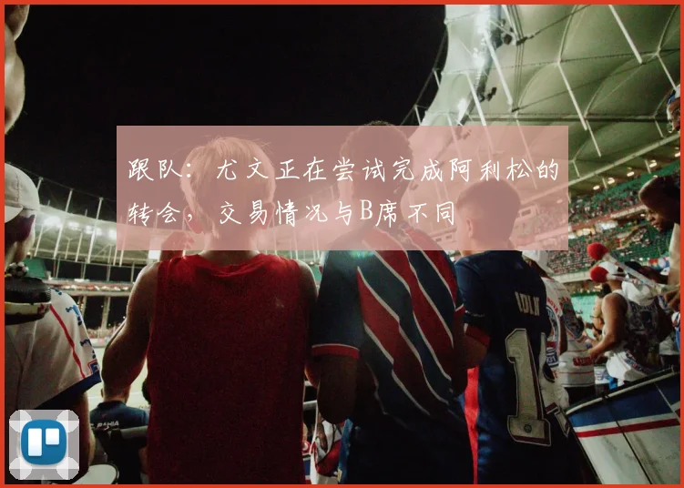 跟队：尤文正在尝试完成阿利松的转会，交易情况与B席不同