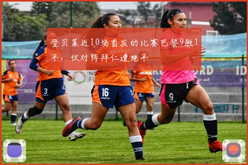 登贝莱近10场首发的比赛巴黎9胜1平，仅对阵拜仁遭绝平