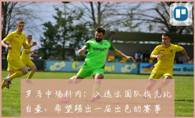 罗马中场科内：入选法国队我无比自豪，希望踢出一届出色的赛事