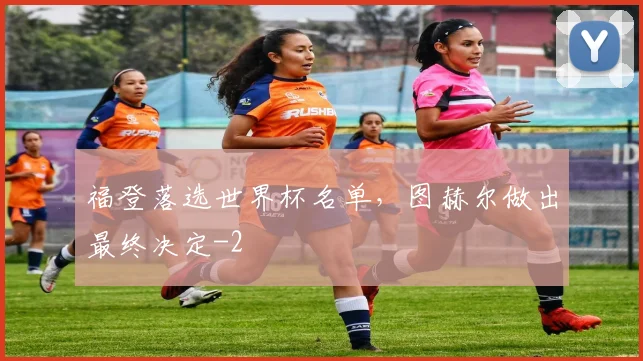 福登落选世界杯名单,图赫尔做出最终决定