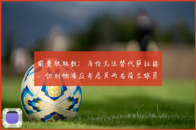前曼联助教:马伦无法替代萨拉赫,但利物浦应考虑另两名荷兰球员