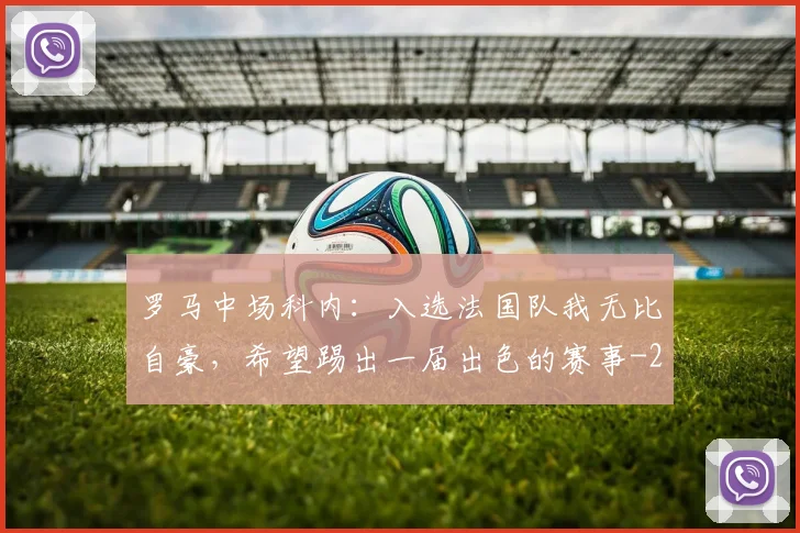 罗马中场科内：入选法国队我无比自豪，希望踢出一届出色的赛事
