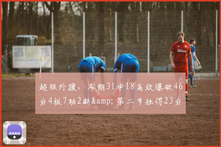 超级外援,布朗31中18高效爆砍46分4板7助2断&第二节独得23分