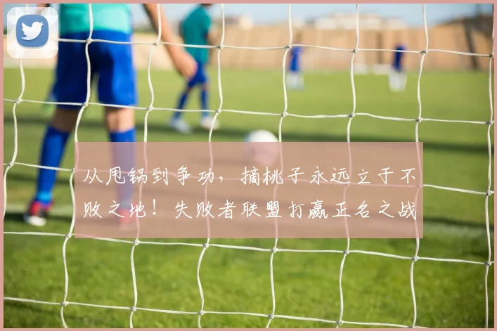 从甩锅到争功，摘桃子永远立于不败之地！失败者联盟打赢正名之战