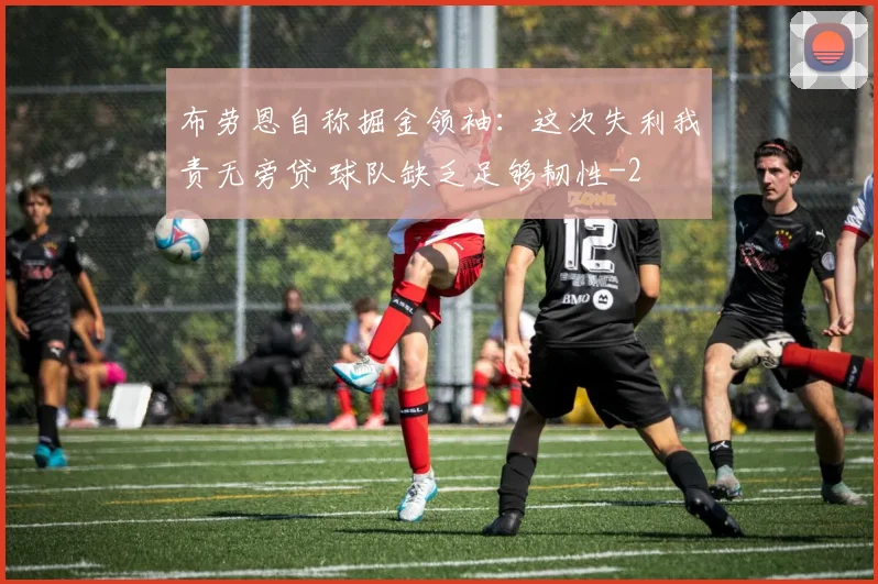 布劳恩自称掘金领袖:这次失利我责无旁贷 球队缺乏足够韧性