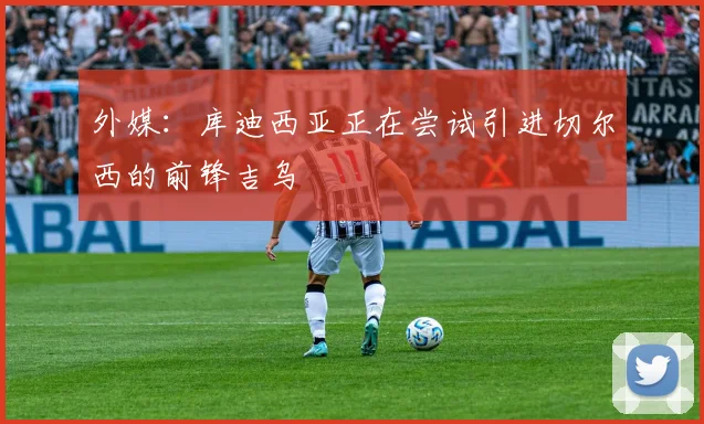 外媒：库迪西亚正在尝试引进切尔西的前锋吉乌