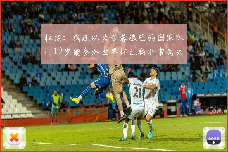 拉扬:我还以为会落选巴西国家队,19岁能参加世界杯让我非常高兴