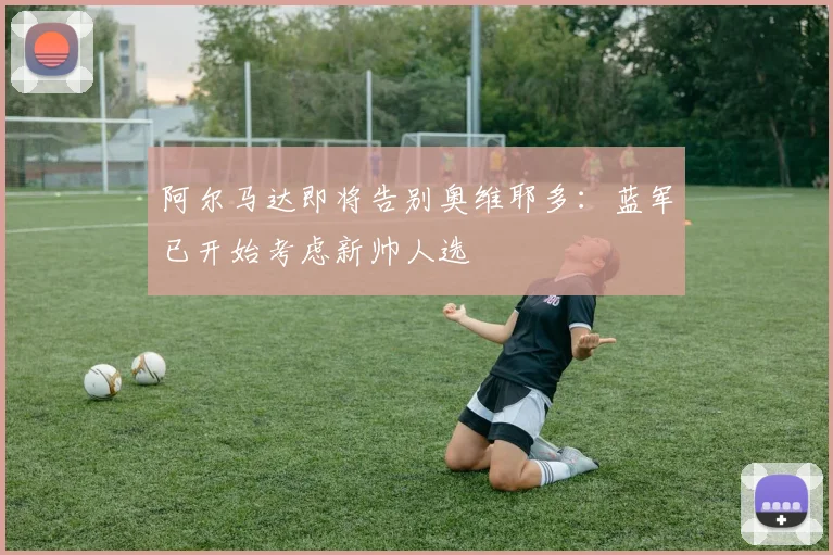 阿尔马达即将告别奥维耶多:蓝军已开始考虑新帅人选