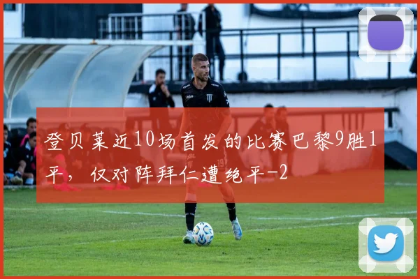 登贝莱近10场首发的比赛巴黎9胜1平，仅对阵拜仁遭绝平