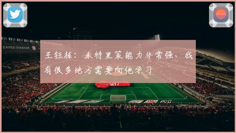 王钰栋:米特里策能力非常强,我有很多地方需要向他学习