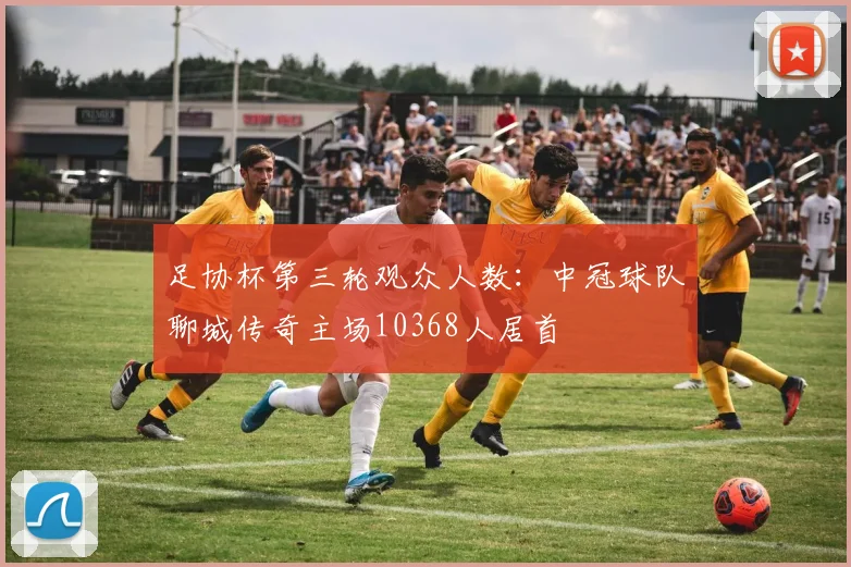 足协杯第三轮观众人数：中冠球队聊城传奇主场10368人居首