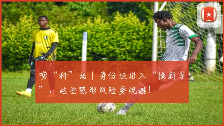 唠“科”话丨身份证进入“换新季”，这些隐形风险要规避！