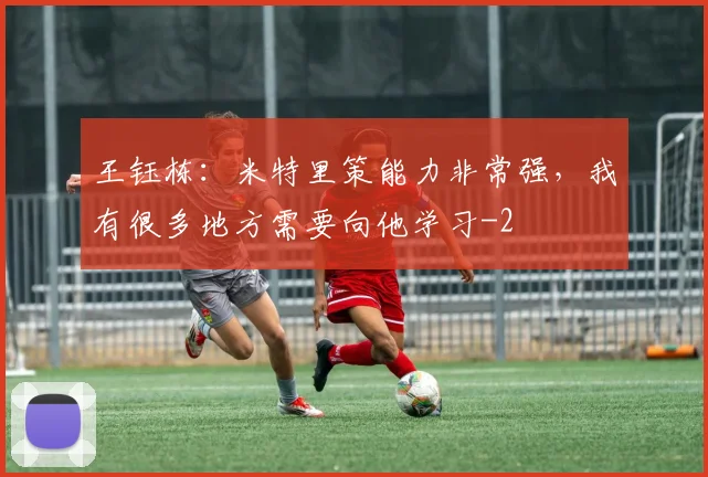 王钰栋:米特里策能力非常强,我有很多地方需要向他学习