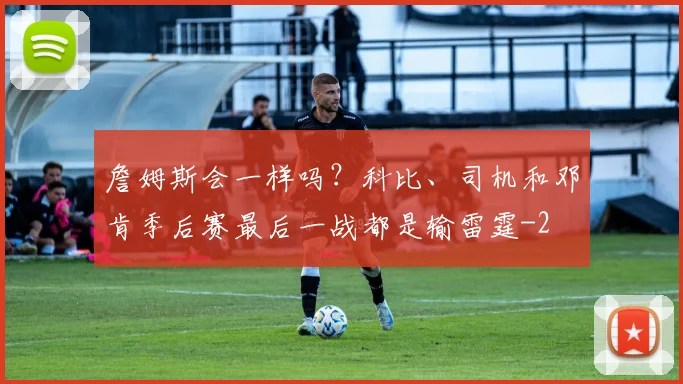 詹姆斯会一样吗?科比、司机和邓肯季后赛最后一战都是输雷霆