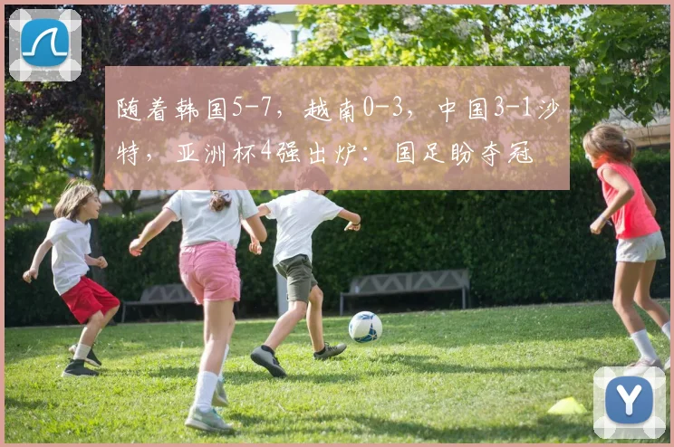 随着韩国5-7,越南0-3,中国3-1沙特,亚洲杯4强出炉:国足盼夺冠