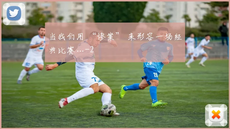 当我们用 “惨案” 来形容一场经典比赛…