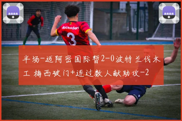 半场-迈阿密国际暂2-0波特兰伐木工 梅西破门+连过数人献助攻