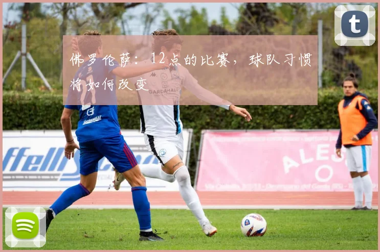佛罗伦萨:12点的比赛,球队习惯将如何改变