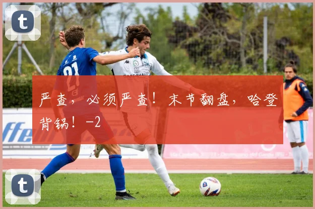 严查,必须严查!末节翻盘,哈登背锅!
