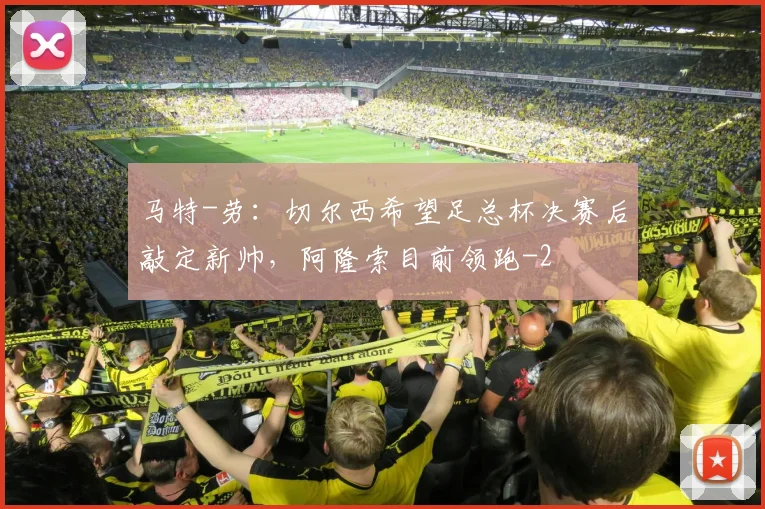 马特-劳:切尔西希望足总杯决赛后敲定新帅,阿隆索目前领跑