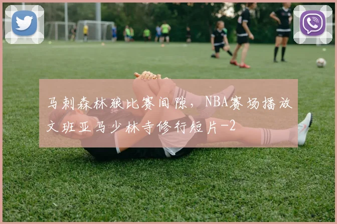 马刺森林狼比赛间隙,NBA赛场播放文班亚马少林寺修行短片