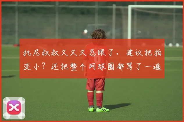 托尼叔叔又又又急眼了,建议把拍变小?还把整个网球圈都骂了一遍