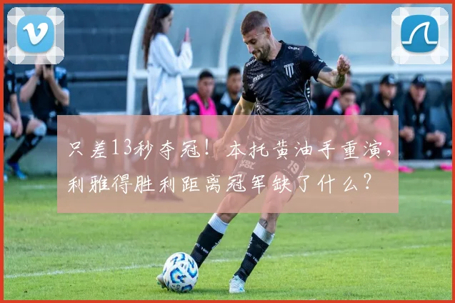 只差13秒夺冠！本托黄油手重演，利雅得胜利距离冠军缺了什么？