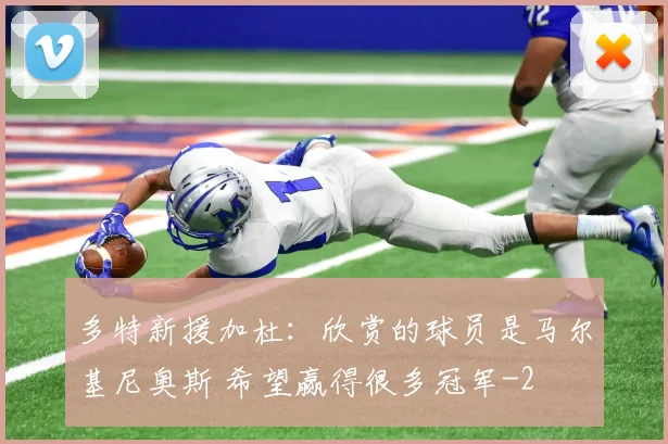 多特新援加杜：欣赏的球员是马尔基尼奥斯 希望赢得很多冠军