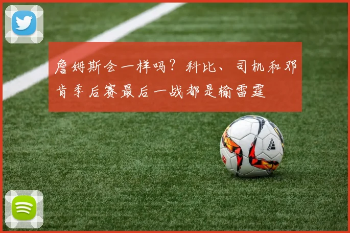 詹姆斯会一样吗?科比、司机和邓肯季后赛最后一战都是输雷霆
