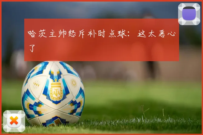 哈茨主帅怒斥补时点球：这太恶心了
