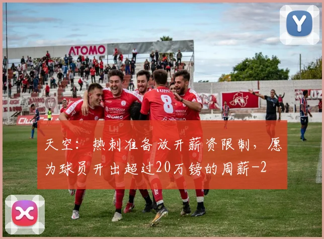 天空：热刺准备放开薪资限制，愿为球员开出超过20万镑的周薪