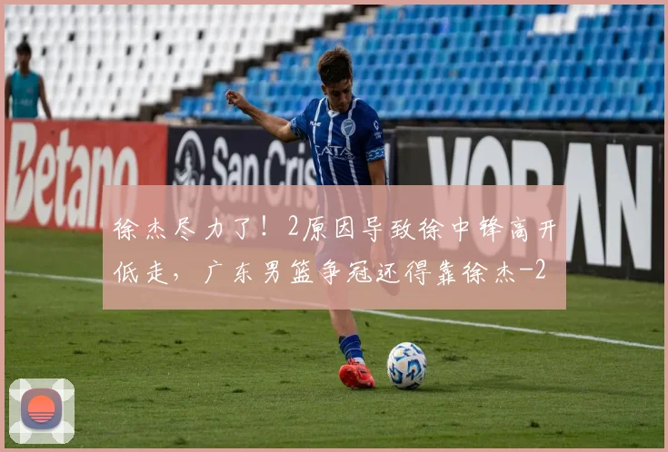 徐杰尽力了!2原因导致徐中锋高开低走,广东男篮争冠还得靠徐杰