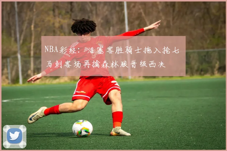 NBA彩经：活塞客胜骑士拖入抢七 马刺客场再擒森林狼晋级西决