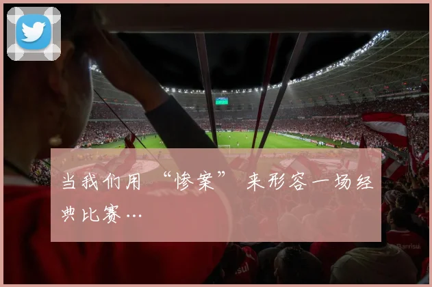 当我们用 “惨案” 来形容一场经典比赛…