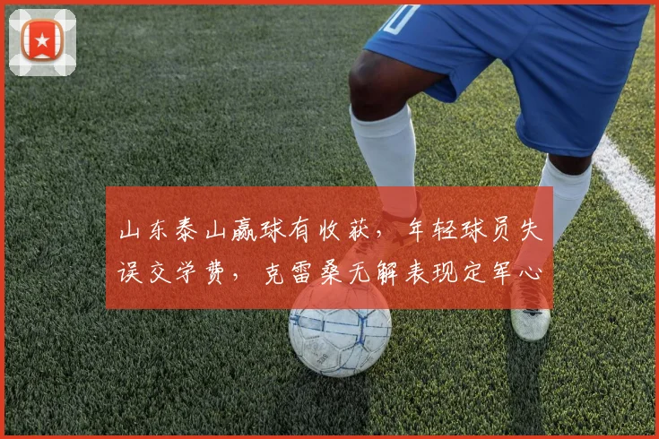 山东泰山赢球有收获，年轻球员失误交学费，克雷桑无解表现定军心