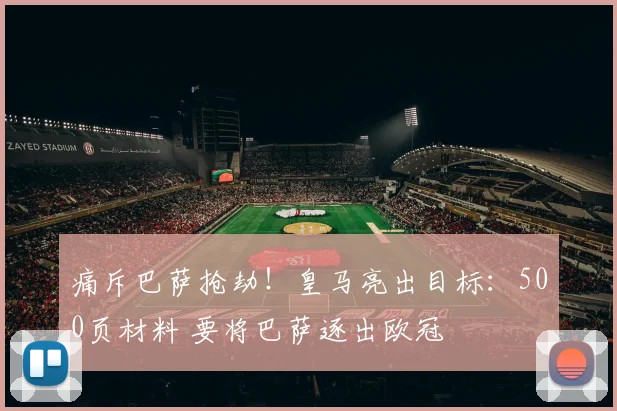 痛斥巴萨抢劫!皇马亮出目标:500页材料 要将巴萨逐出欧冠