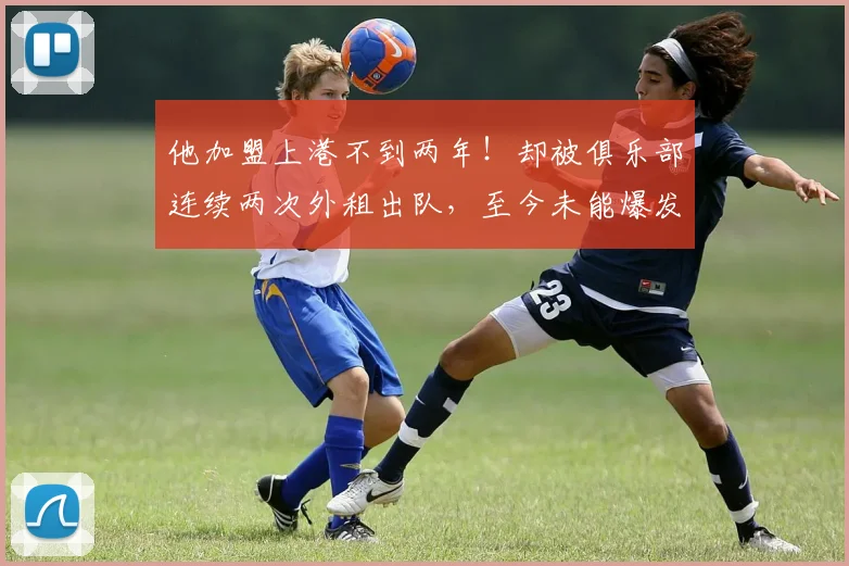 他加盟上港不到两年!却被俱乐部连续两次外租出队,至今未能爆发