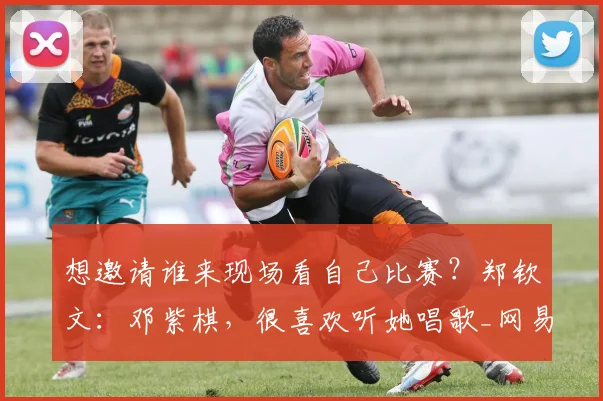 想邀请谁来现场看自己比赛？郑钦文：邓紫棋，很喜欢听她唱歌_网易订阅