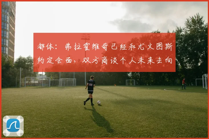 都体:弗拉霍维奇已经和尤文图斯约定会面,双方商谈个人未来去向