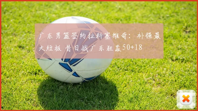 广东男篮签约拉科塞维奇:补强最大短板 昔日战广东狂轰50+18