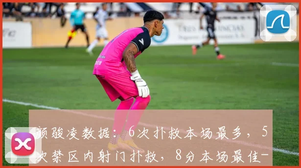 颜骏凌数据:6次扑救本场最多,5次禁区内射门扑救,8分本场最佳