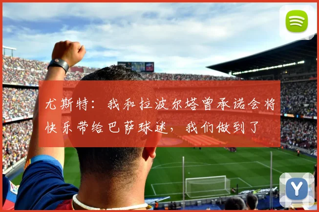 尤斯特:我和拉波尔塔曾承诺会将快乐带给巴萨球迷,我们做到了