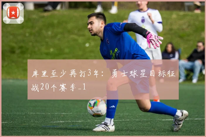 库里至少再打3年：勇士球星目标征战20个赛季_1