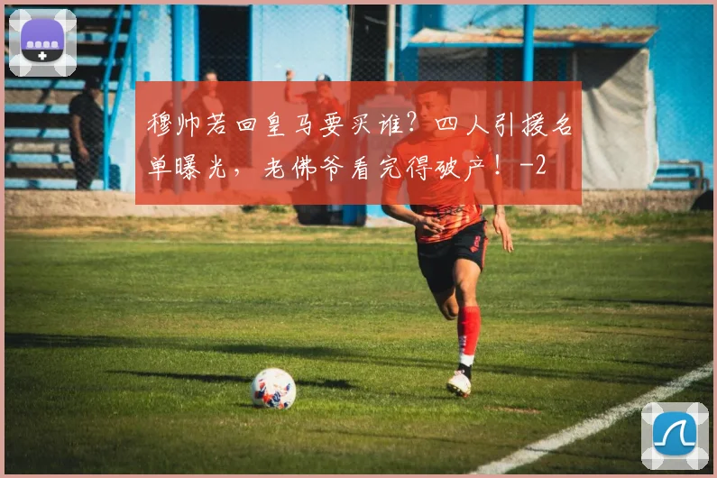 穆帅若回皇马要买谁？四人引援名单曝光，老佛爷看完得破产！