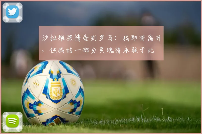 沙拉维深情告别罗马：我即将离开，但我的一部分灵魂将永驻于此