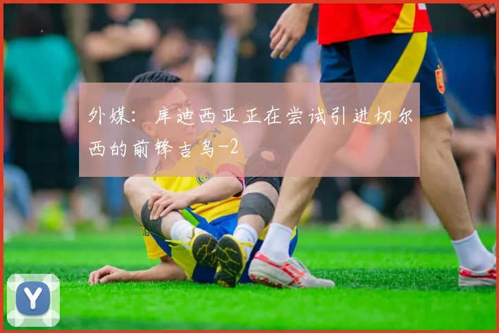 外媒：库迪西亚正在尝试引进切尔西的前锋吉乌