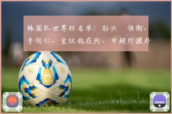 韩国队世界杯名单:孙兴慜领衔,李刚仁、金玟哉在列,中超外援朴镇燮入选