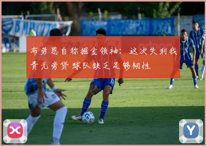 布劳恩自称掘金领袖:这次失利我责无旁贷 球队缺乏足够韧性
