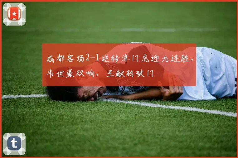 成都客场2-1逆转津门虎迎九连胜，韦世豪双响，王献钧破门