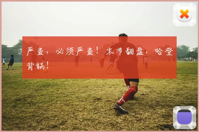 严查,必须严查!末节翻盘,哈登背锅!